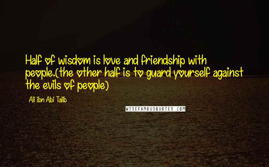 Ali Ibn Abi Talib Quotes: Half of wisdom is love and friendship with people.(the other half is to guard yourself against the evils of people)