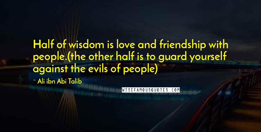 Ali Ibn Abi Talib Quotes: Half of wisdom is love and friendship with people.(the other half is to guard yourself against the evils of people)