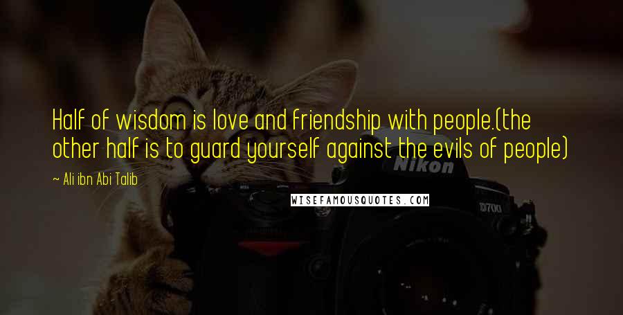 Ali Ibn Abi Talib Quotes: Half of wisdom is love and friendship with people.(the other half is to guard yourself against the evils of people)