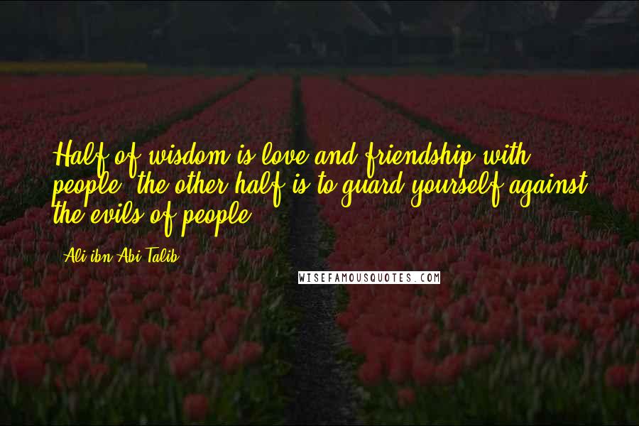 Ali Ibn Abi Talib Quotes: Half of wisdom is love and friendship with people.(the other half is to guard yourself against the evils of people)