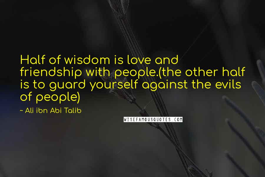 Ali Ibn Abi Talib Quotes: Half of wisdom is love and friendship with people.(the other half is to guard yourself against the evils of people)