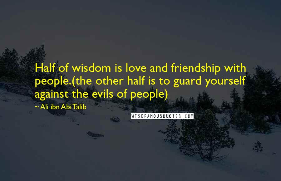 Ali Ibn Abi Talib Quotes: Half of wisdom is love and friendship with people.(the other half is to guard yourself against the evils of people)
