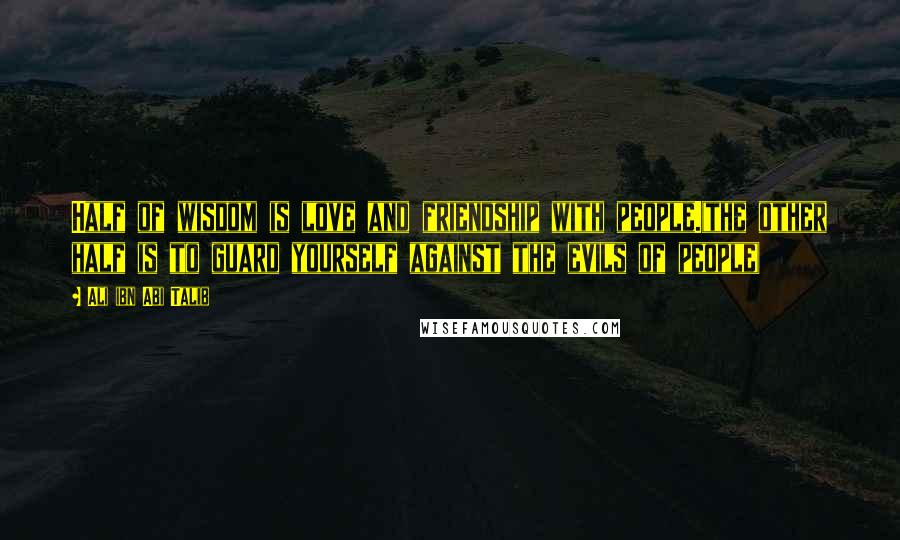 Ali Ibn Abi Talib Quotes: Half of wisdom is love and friendship with people.(the other half is to guard yourself against the evils of people)