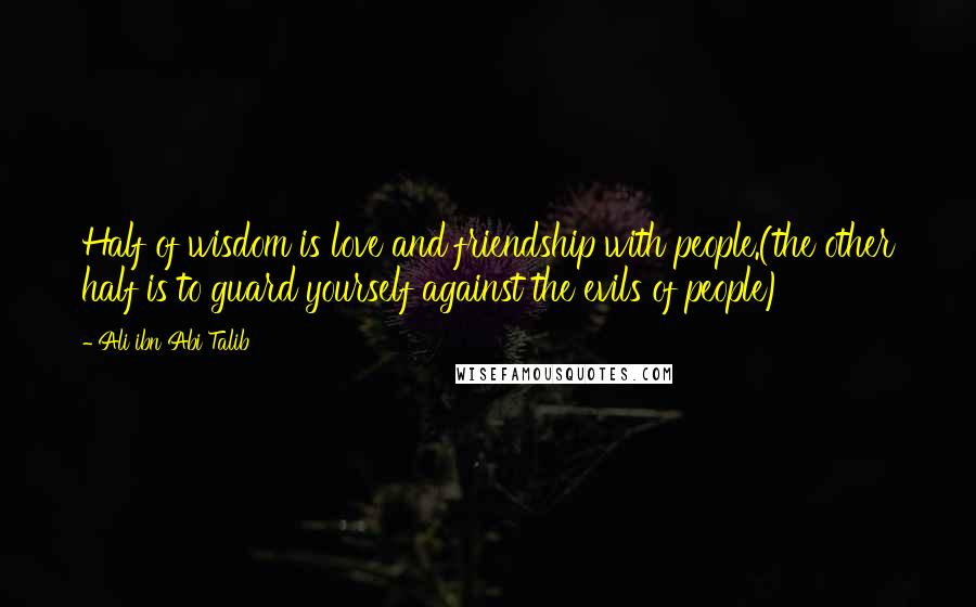 Ali Ibn Abi Talib Quotes: Half of wisdom is love and friendship with people.(the other half is to guard yourself against the evils of people)