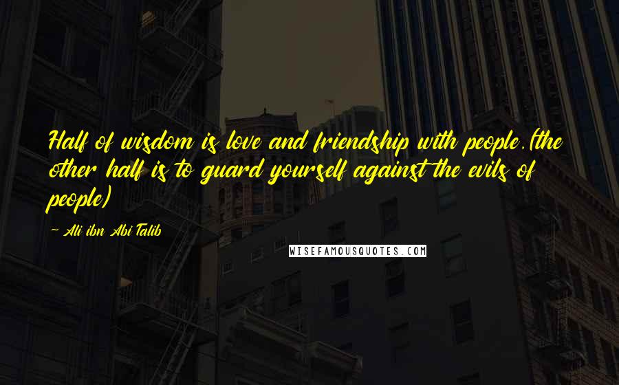 Ali Ibn Abi Talib Quotes: Half of wisdom is love and friendship with people.(the other half is to guard yourself against the evils of people)