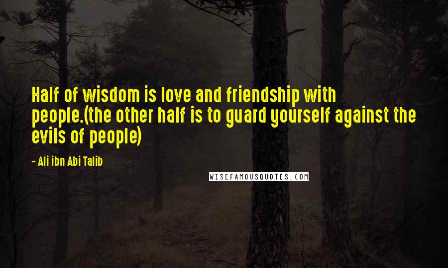 Ali Ibn Abi Talib Quotes: Half of wisdom is love and friendship with people.(the other half is to guard yourself against the evils of people)