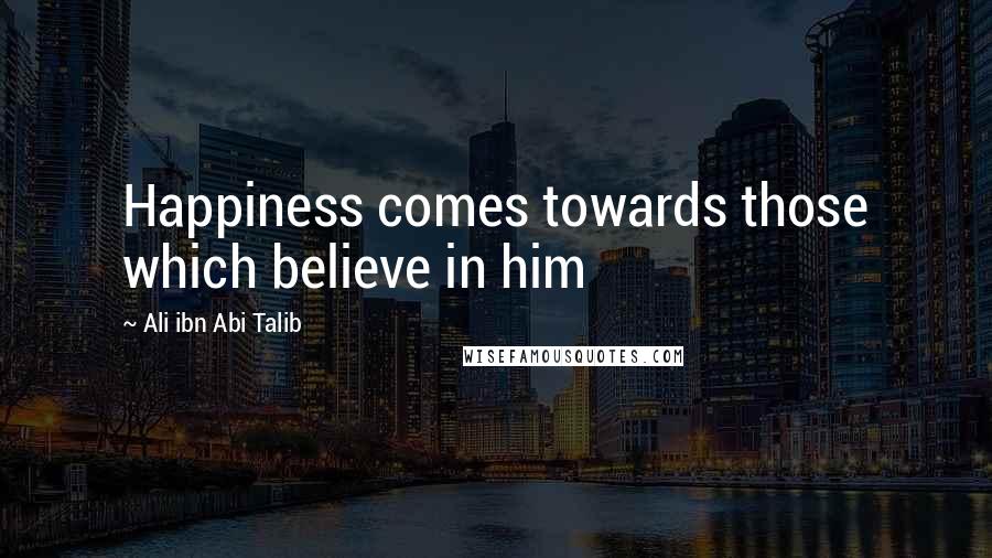 Ali Ibn Abi Talib Quotes: Happiness comes towards those which believe in him