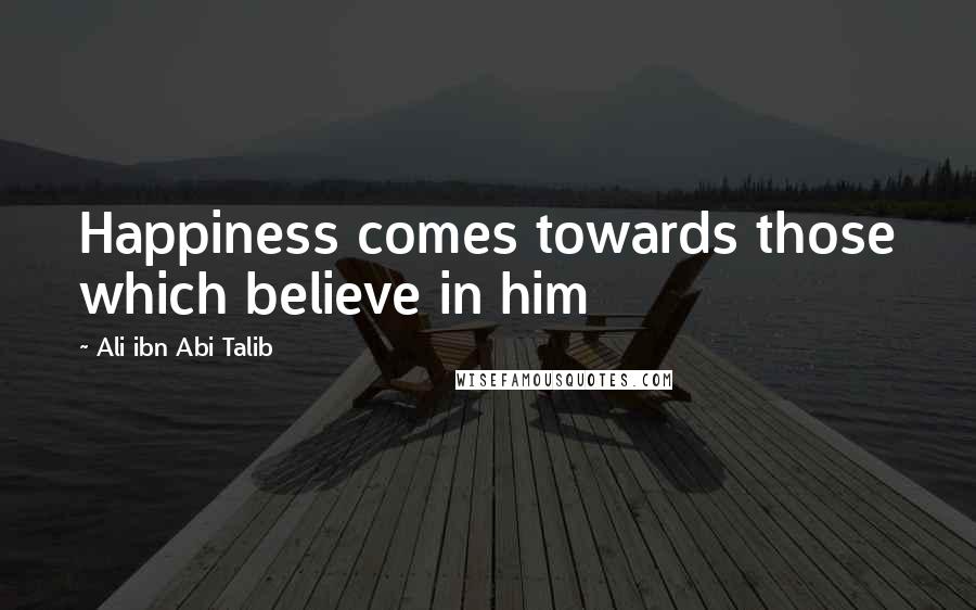 Ali Ibn Abi Talib Quotes: Happiness comes towards those which believe in him