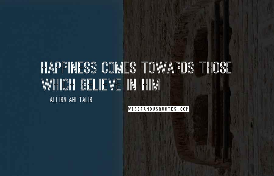 Ali Ibn Abi Talib Quotes: Happiness comes towards those which believe in him