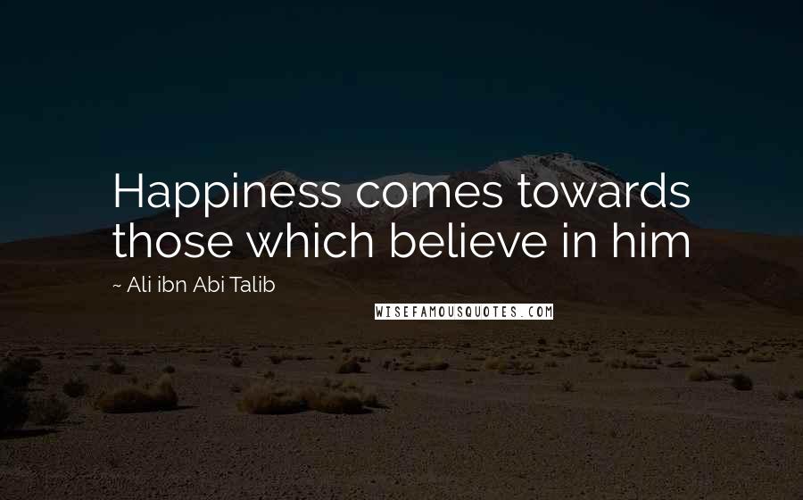 Ali Ibn Abi Talib Quotes: Happiness comes towards those which believe in him