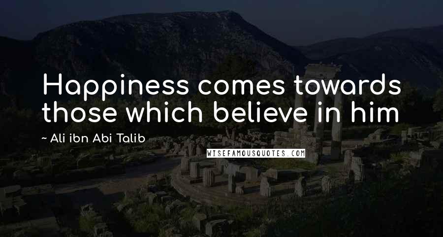 Ali Ibn Abi Talib Quotes: Happiness comes towards those which believe in him