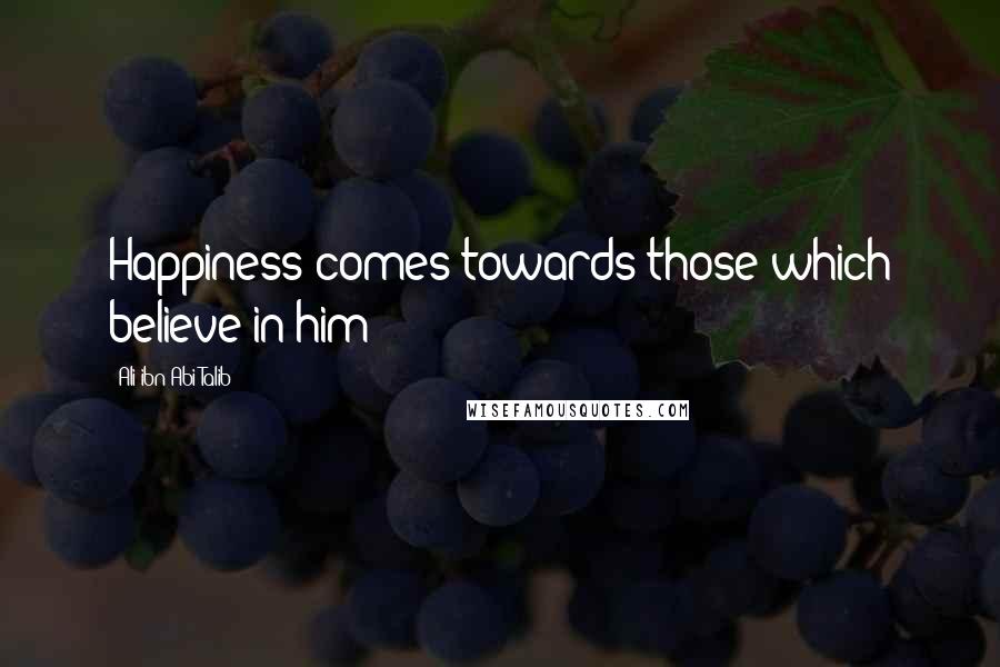 Ali Ibn Abi Talib Quotes: Happiness comes towards those which believe in him