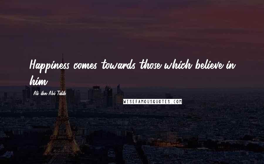 Ali Ibn Abi Talib Quotes: Happiness comes towards those which believe in him