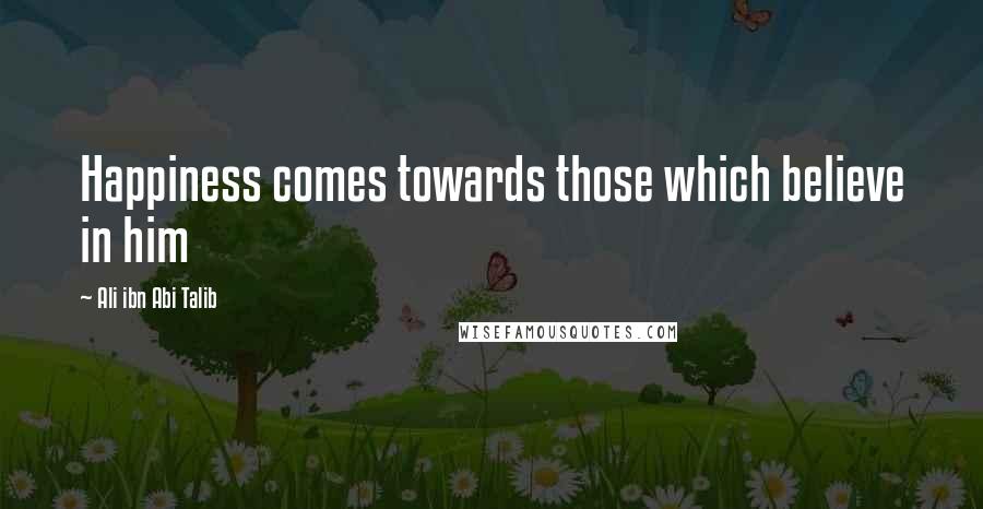 Ali Ibn Abi Talib Quotes: Happiness comes towards those which believe in him