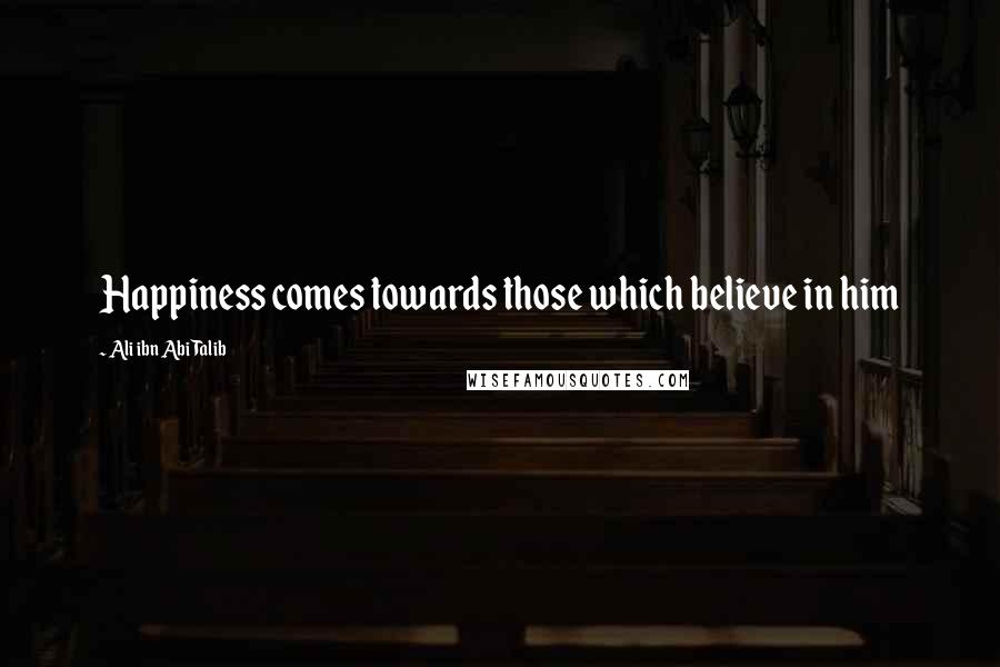 Ali Ibn Abi Talib Quotes: Happiness comes towards those which believe in him