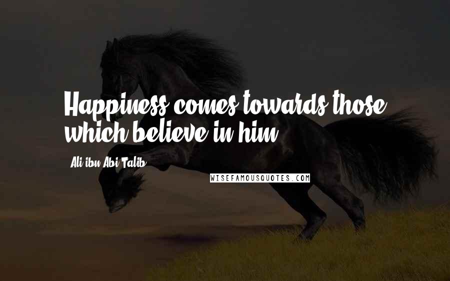 Ali Ibn Abi Talib Quotes: Happiness comes towards those which believe in him