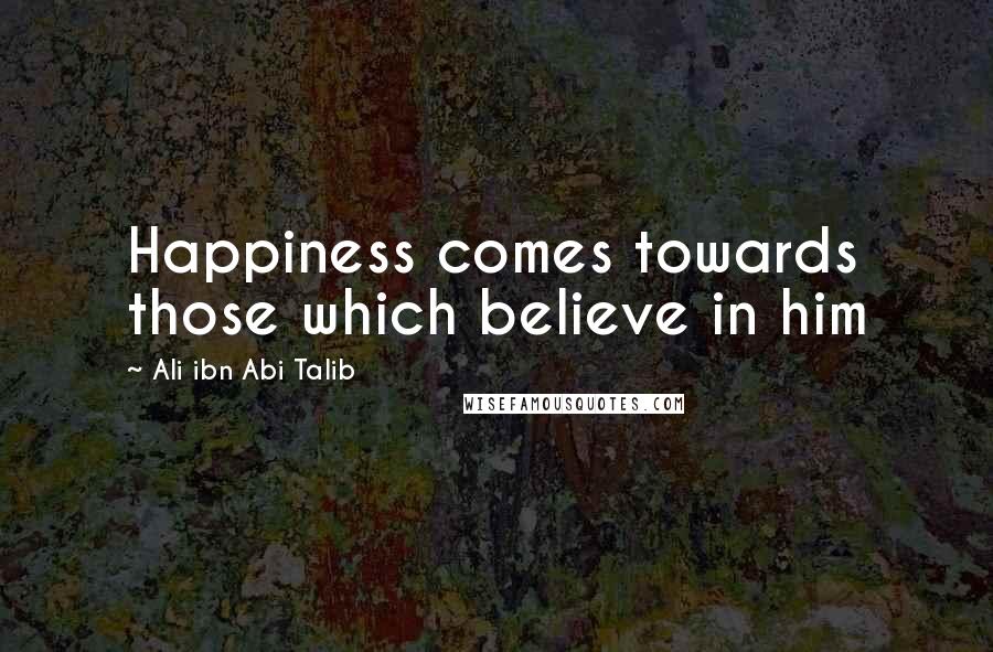 Ali Ibn Abi Talib Quotes: Happiness comes towards those which believe in him