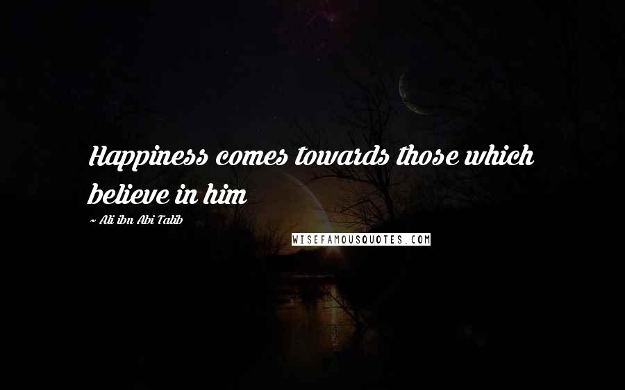 Ali Ibn Abi Talib Quotes: Happiness comes towards those which believe in him