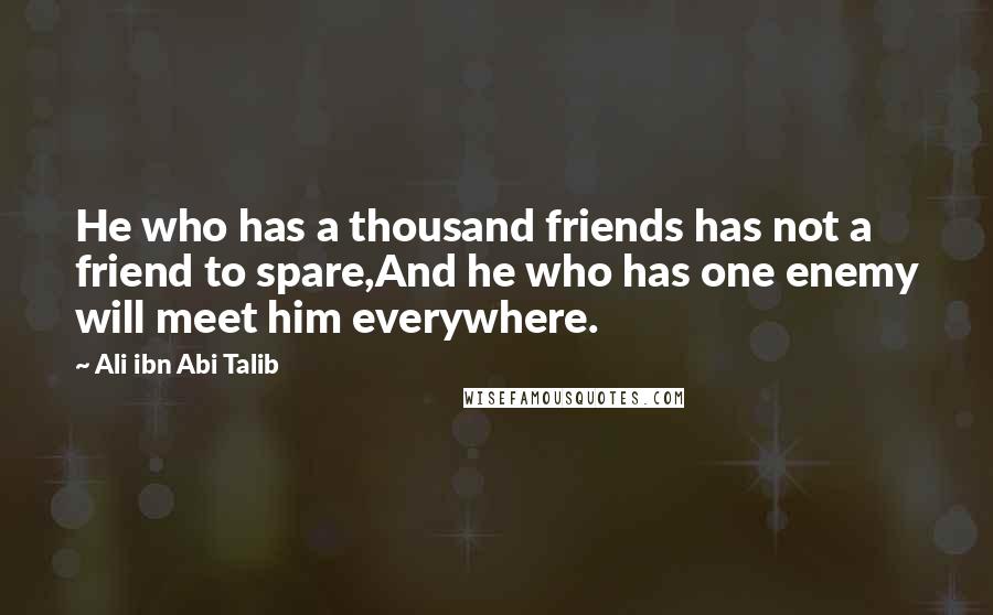 Ali Ibn Abi Talib Quotes: He who has a thousand friends has not a friend to spare,And he who has one enemy will meet him everywhere.
