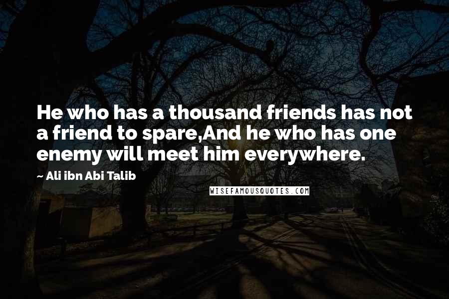 Ali Ibn Abi Talib Quotes: He who has a thousand friends has not a friend to spare,And he who has one enemy will meet him everywhere.