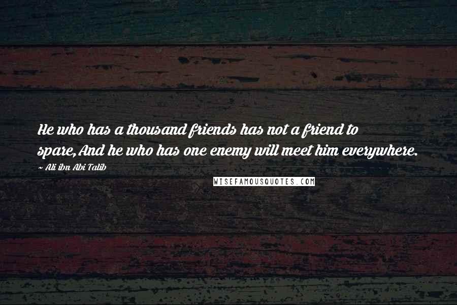 Ali Ibn Abi Talib Quotes: He who has a thousand friends has not a friend to spare,And he who has one enemy will meet him everywhere.