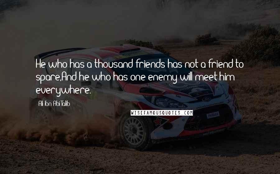 Ali Ibn Abi Talib Quotes: He who has a thousand friends has not a friend to spare,And he who has one enemy will meet him everywhere.