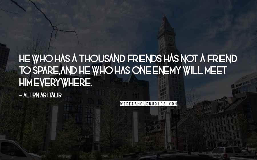 Ali Ibn Abi Talib Quotes: He who has a thousand friends has not a friend to spare,And he who has one enemy will meet him everywhere.