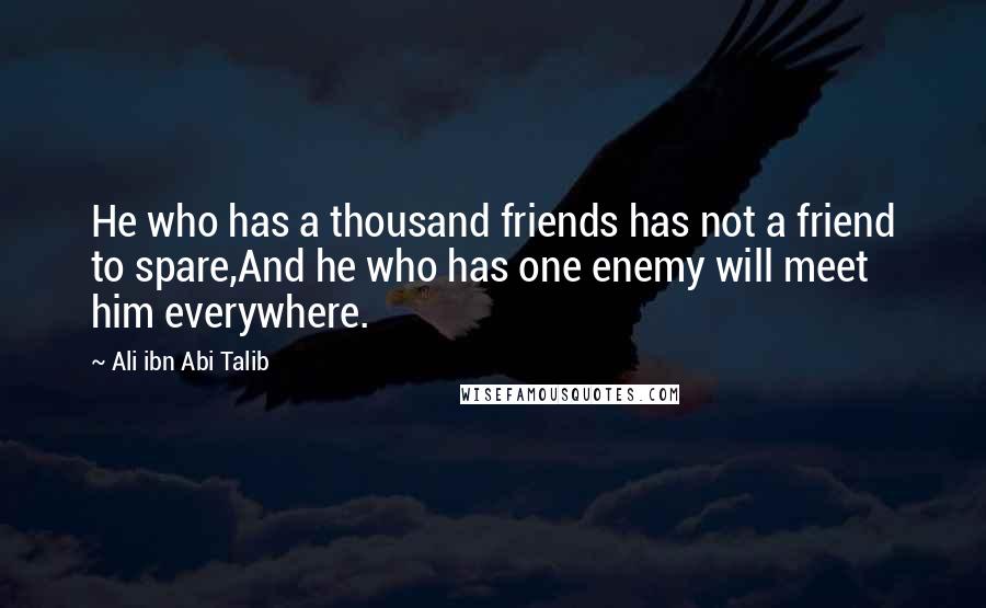 Ali Ibn Abi Talib Quotes: He who has a thousand friends has not a friend to spare,And he who has one enemy will meet him everywhere.