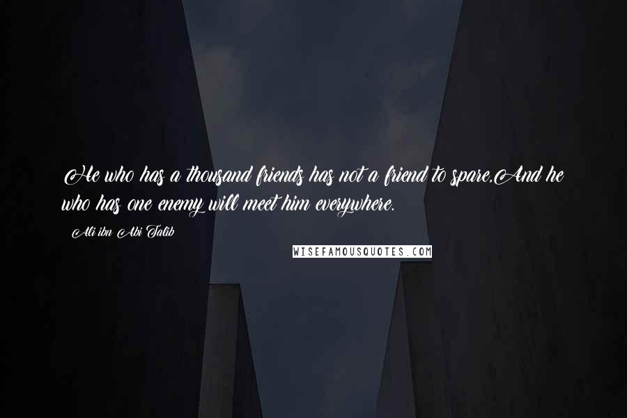 Ali Ibn Abi Talib Quotes: He who has a thousand friends has not a friend to spare,And he who has one enemy will meet him everywhere.