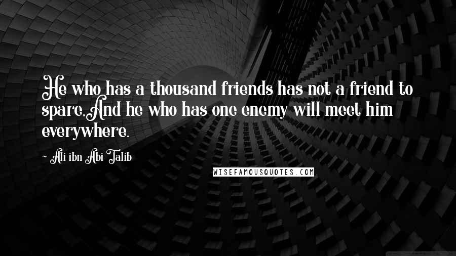 Ali Ibn Abi Talib Quotes: He who has a thousand friends has not a friend to spare,And he who has one enemy will meet him everywhere.