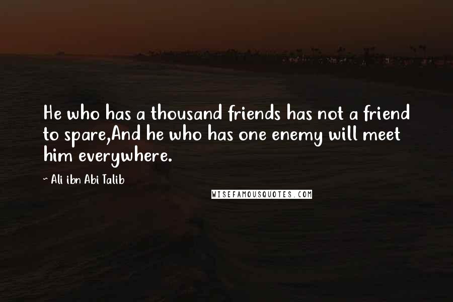 Ali Ibn Abi Talib Quotes: He who has a thousand friends has not a friend to spare,And he who has one enemy will meet him everywhere.