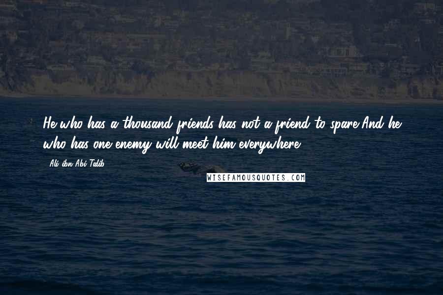 Ali Ibn Abi Talib Quotes: He who has a thousand friends has not a friend to spare,And he who has one enemy will meet him everywhere.