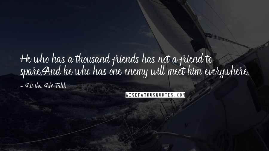 Ali Ibn Abi Talib Quotes: He who has a thousand friends has not a friend to spare,And he who has one enemy will meet him everywhere.