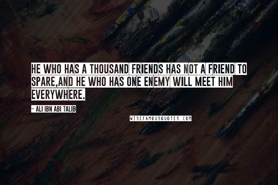 Ali Ibn Abi Talib Quotes: He who has a thousand friends has not a friend to spare,And he who has one enemy will meet him everywhere.