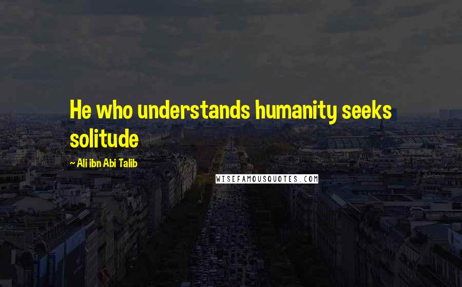 Ali Ibn Abi Talib Quotes: He who understands humanity seeks solitude