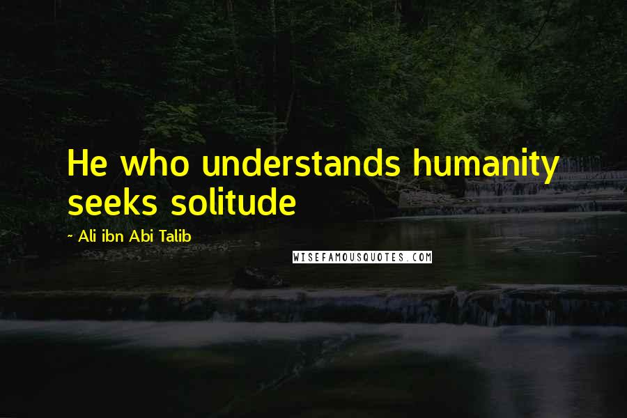 Ali Ibn Abi Talib Quotes: He who understands humanity seeks solitude