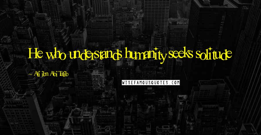 Ali Ibn Abi Talib Quotes: He who understands humanity seeks solitude
