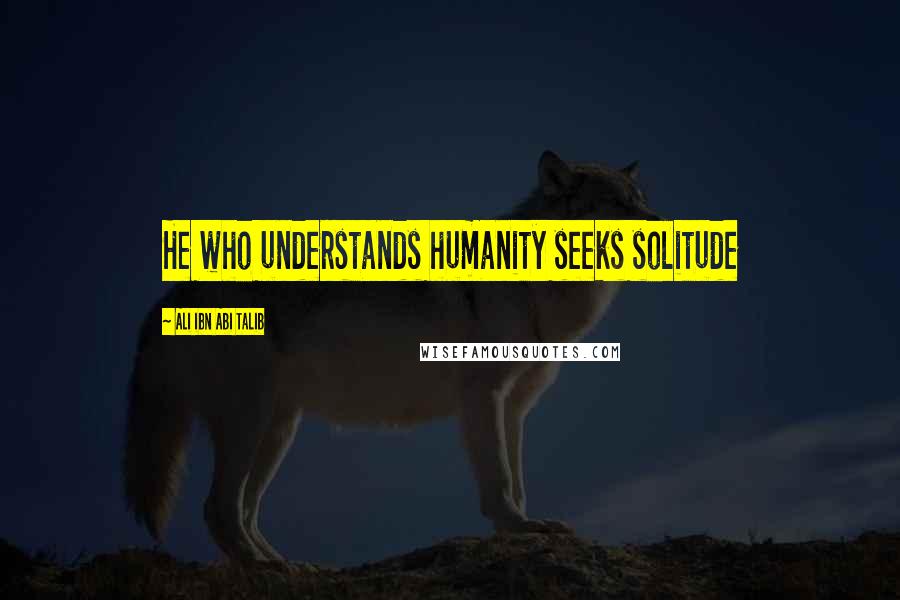 Ali Ibn Abi Talib Quotes: He who understands humanity seeks solitude