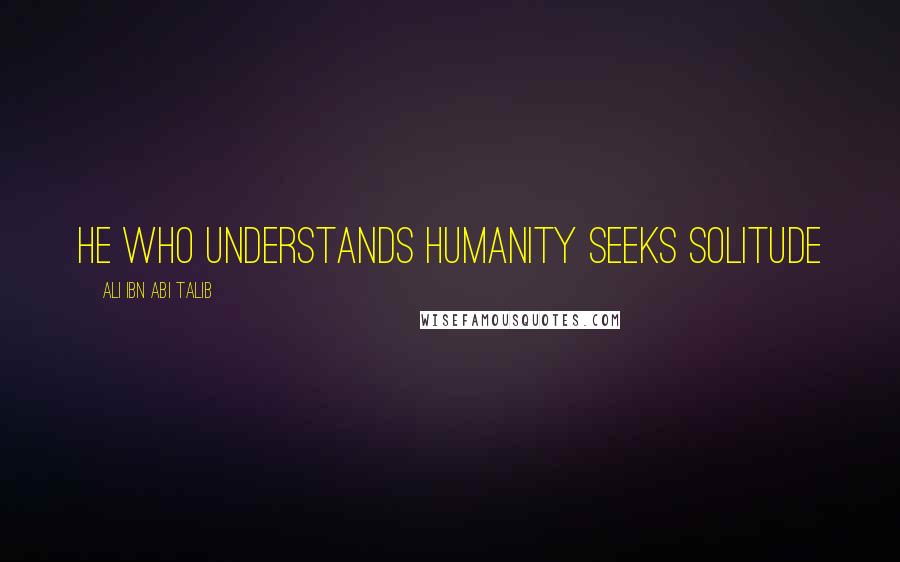 Ali Ibn Abi Talib Quotes: He who understands humanity seeks solitude