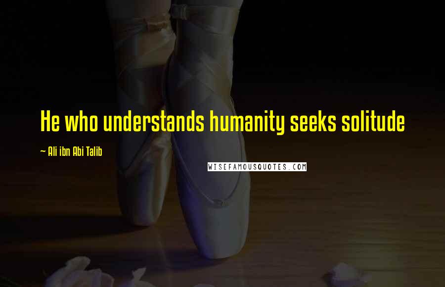 Ali Ibn Abi Talib Quotes: He who understands humanity seeks solitude