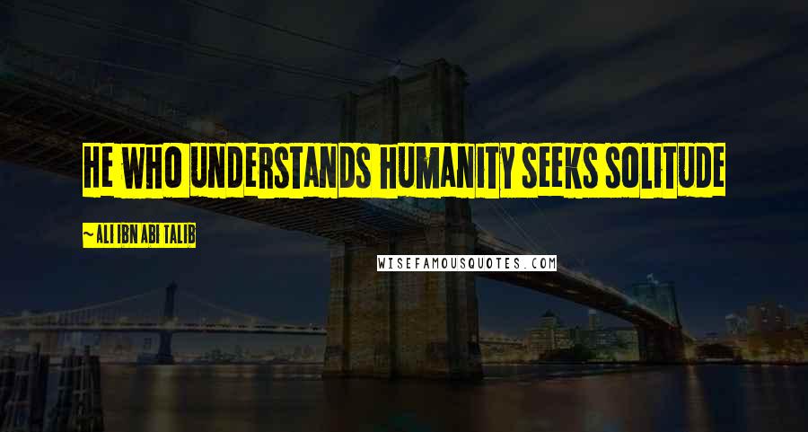 Ali Ibn Abi Talib Quotes: He who understands humanity seeks solitude