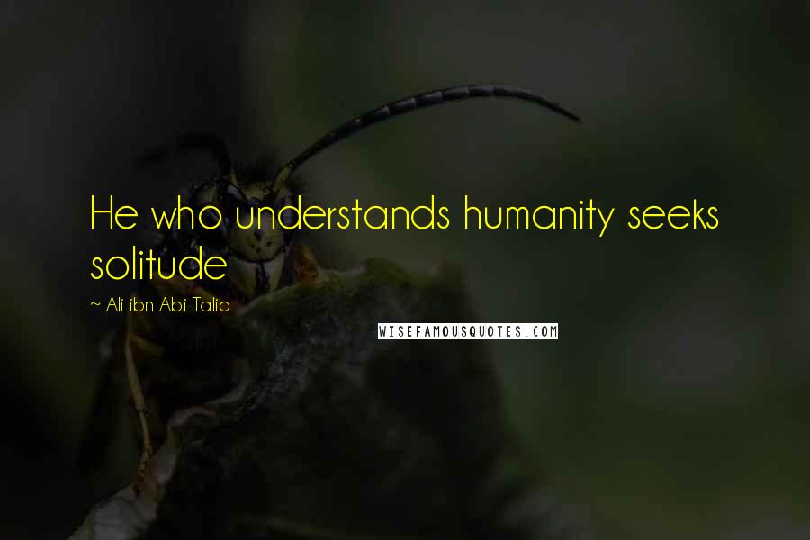 Ali Ibn Abi Talib Quotes: He who understands humanity seeks solitude