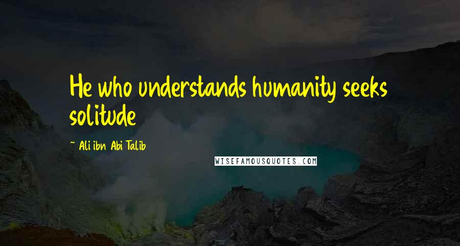 Ali Ibn Abi Talib Quotes: He who understands humanity seeks solitude