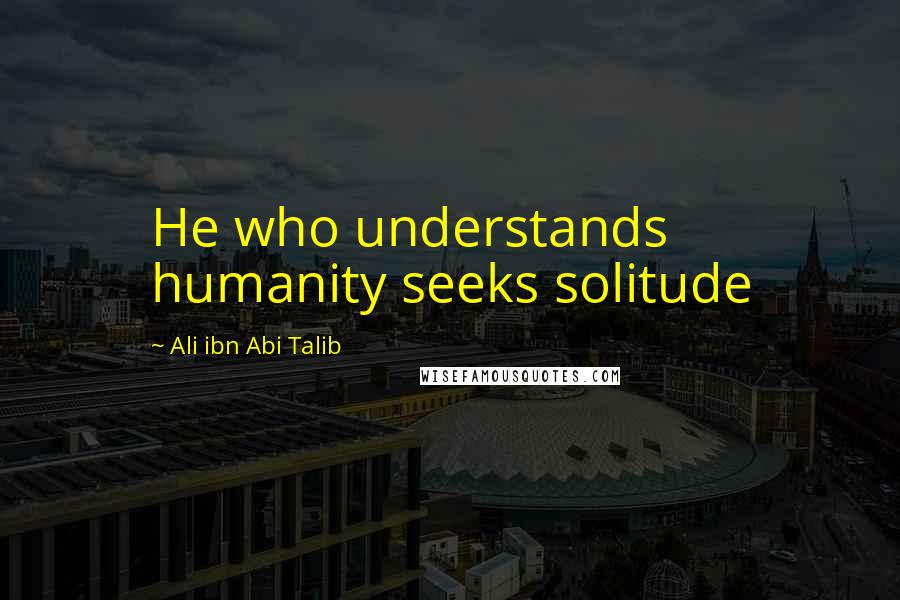 Ali Ibn Abi Talib Quotes: He who understands humanity seeks solitude