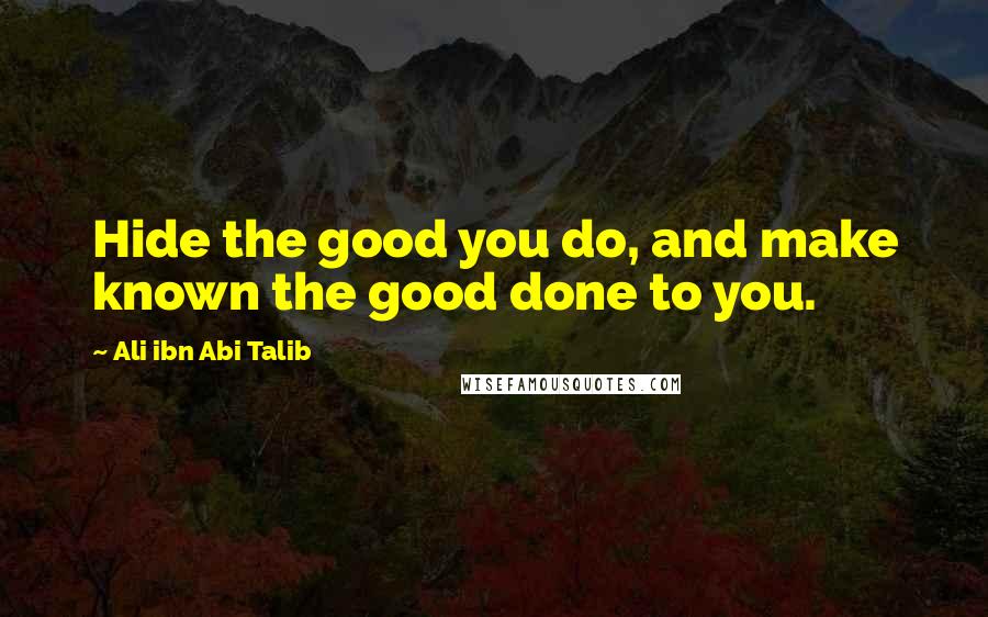 Ali Ibn Abi Talib Quotes: Hide the good you do, and make known the good done to you.