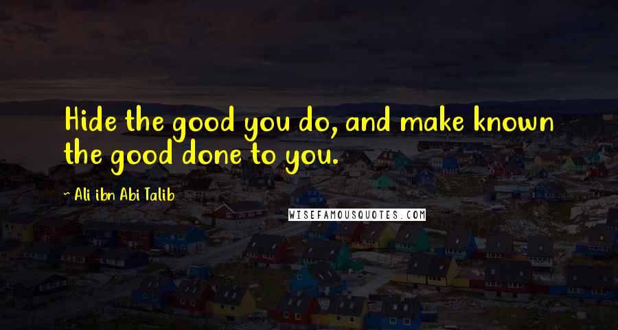 Ali Ibn Abi Talib Quotes: Hide the good you do, and make known the good done to you.