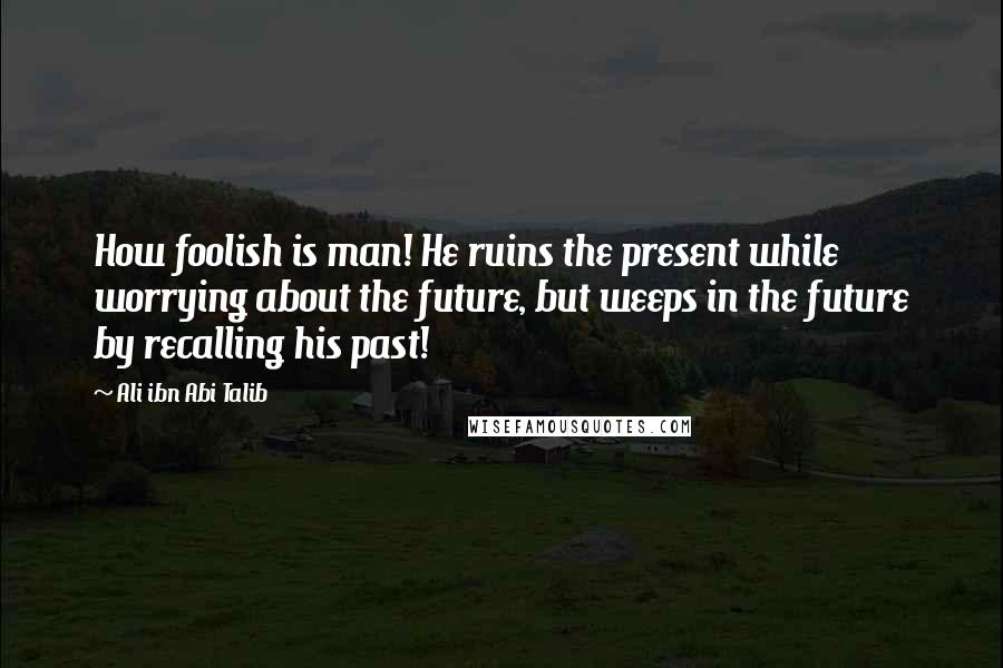 Ali Ibn Abi Talib Quotes: How foolish is man! He ruins the present while worrying about the future, but weeps in the future by recalling his past!