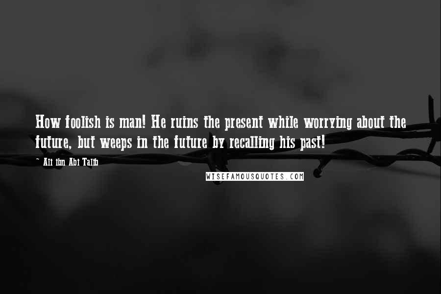 Ali Ibn Abi Talib Quotes: How foolish is man! He ruins the present while worrying about the future, but weeps in the future by recalling his past!