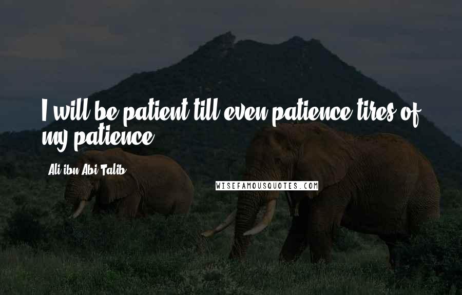 Ali Ibn Abi Talib Quotes: I will be patient till even patience tires of my patience.