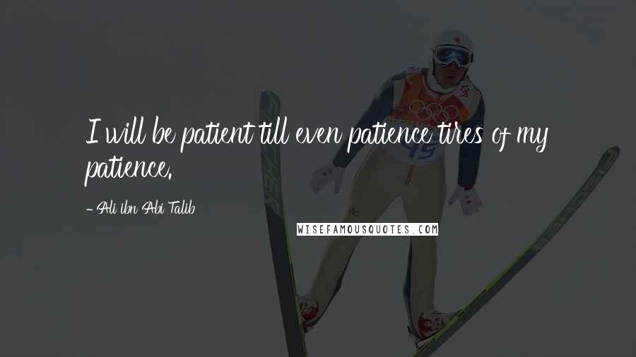 Ali Ibn Abi Talib Quotes: I will be patient till even patience tires of my patience.